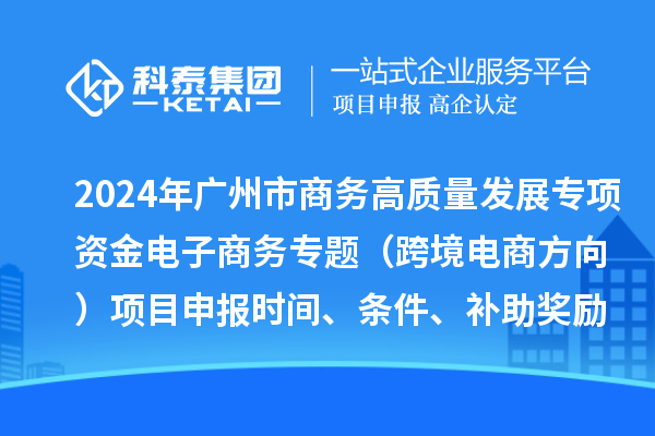 2024年广州市商务高质量发展专项资金电子商务专题（跨境电商方向）项目申报时间、条件、补助奖励