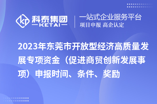 2023年东莞市开放型经济高质量发展专项资金（促进商贸创新发展事项）申报时间、条件、奖励