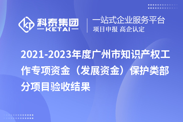 2021-2023年度广州市知识产权工作专项资金（发展资金）保护类部分项目验收结果