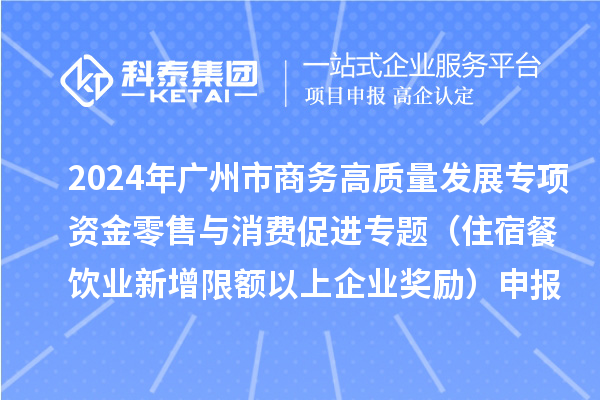 2024年广州市商务高质量发展专项资金零售与消费促进专题（住宿餐饮业新增限额以上企业奖励）申报时间、条件、补助