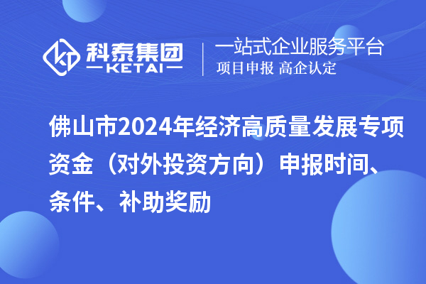 佛山市2024年经济高质量发展专项资金（对外投资方向）申报时间、条件、补助奖励