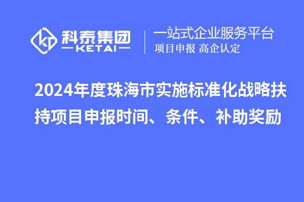 2024年度珠海市实施标准化战略扶持项目申报时间、条件、补助奖励