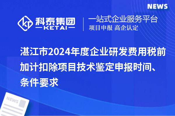 湛江市2024年度企业研发费用税前加计扣除项目技术鉴定申报时间、条件要求