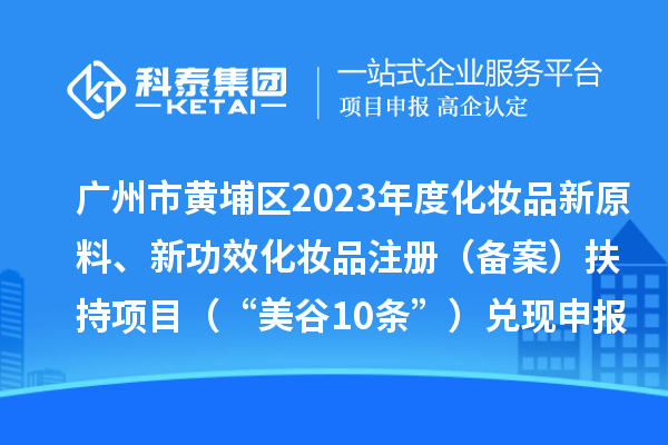 广州市黄埔区2023年度化妆品新原料、新功效化妆品注册（备案）扶持项目 （“美谷10条”）兑现申报时间、条件、资助奖励