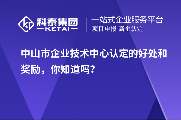 中山市企业技术中心认定的好处和奖励，你知道吗？