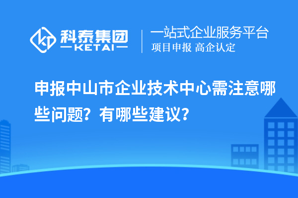 申报中山市企业技术中心需注意哪些问题？有哪些建议？