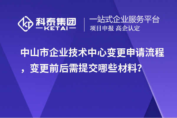 中山市企业技术中心变更申请流程，变更前后需提交哪些材料？