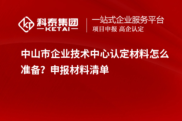 中山市企业技术中心认定材料怎么准备？申报材料清单