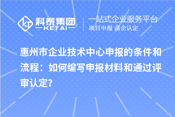 惠州市企业技术中心申报的条件和流程：如何编写申报材料和通过评审认定？