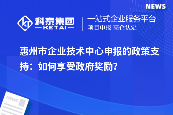 惠州市企业技术中心申报的政策支持：如何享受政府奖励？