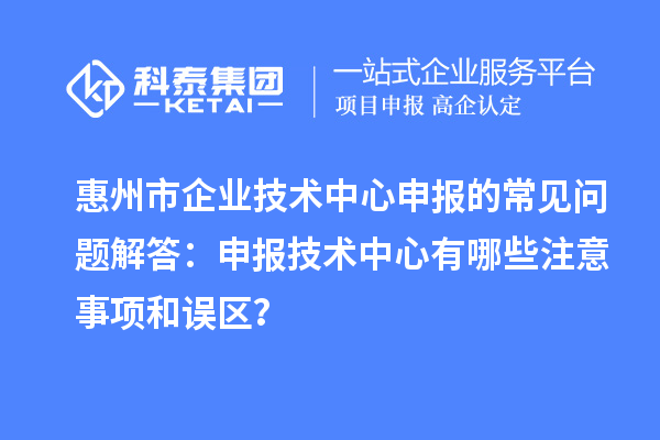 惠州市企业技术中心申报的常见问题解答：申报技术中心有哪些注意事项和误区？