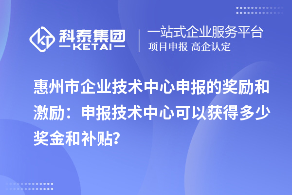 惠州市企业技术中心申报的奖励和激励：申报技术中心可以获得多少奖金和补贴？