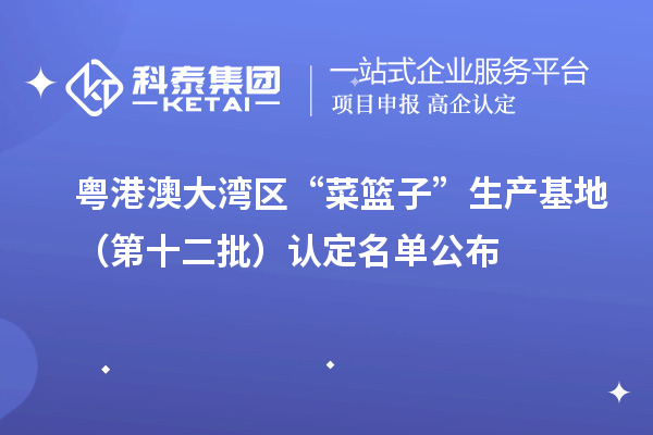 粤港澳大湾区“菜篮子”生产基地（第十二批）认定名单公布