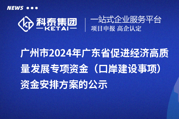 广州市2024年广东省促进经济高质量发展专项资金（口岸建设事项）资金安排方案的公示