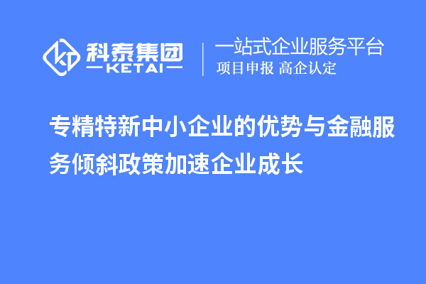 专精特新中小企业的优势与金融服务倾斜政策加速企业成长