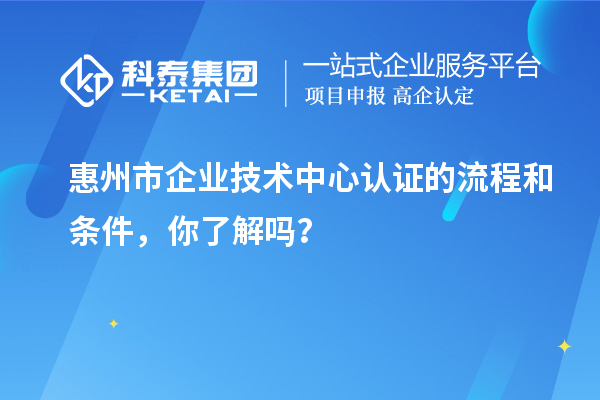 惠州市企业技术中心认证的流程和条件，你了解吗？