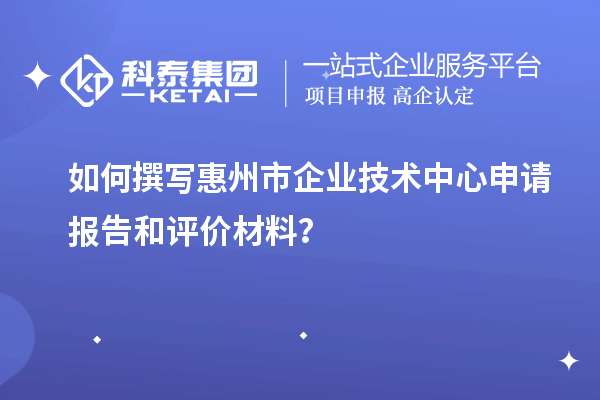 如何撰写惠州市企业技术中心申请报告和评价材料？