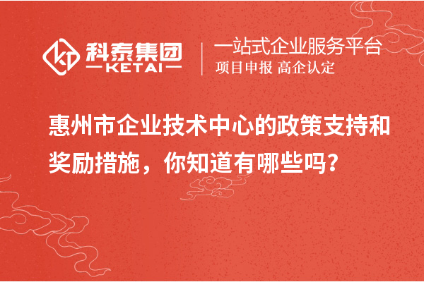 惠州市企业技术中心的政策支持和奖励措施，你知道有哪些吗？