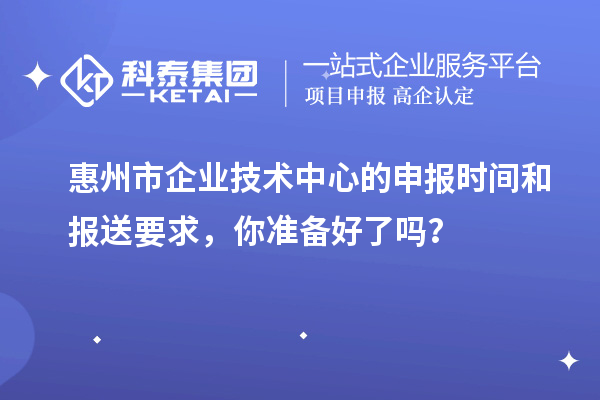 惠州市企业技术中心的申报时间和报送要求，你准备好了吗？