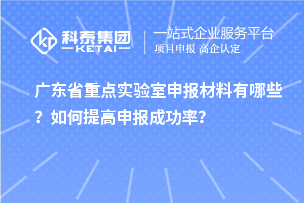 广东省重点实验室申报材料有哪些？如何提高申报成功率？