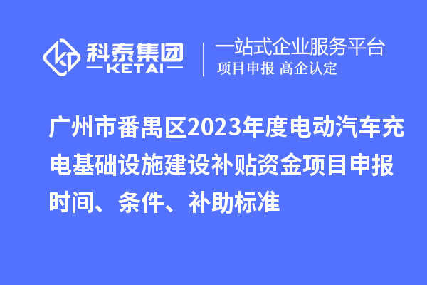 广州市番禺区2023年度电动汽车充电基础设施建设补贴资金项目申报时间、条件、补助标准