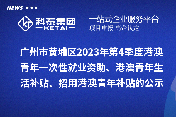 广州市黄埔区2023年第4季度港澳青年一次性就业资助、港澳青年生活补贴、招用港澳青年补贴的公示