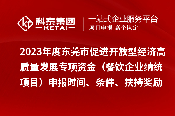 2023年度东莞市促进开放型经济高质量发展专项资金（餐饮企业纳统项目）申报时间、条件、扶持奖励