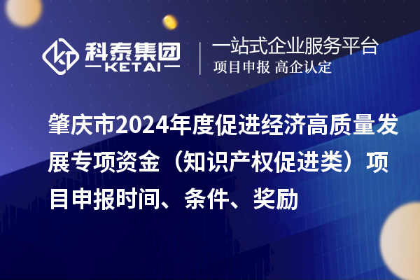 肇庆市2024年度促进经济高质量发展专项资金（知识产权促进类）项目申报时间、条件、奖励