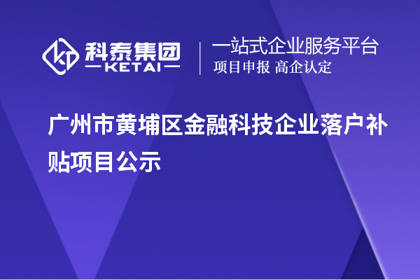 广州市黄埔区金融科技企业落户补贴项目公示