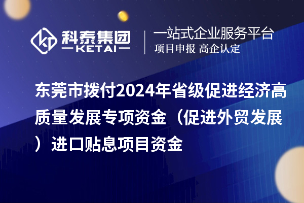 东莞市拨付2024年省级促进经济高质量发展专项资金（促进外贸发展）进口贴息项目资金