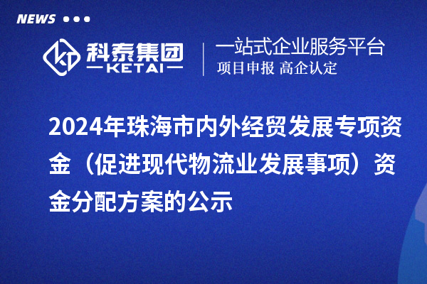 2024年珠海市内外经贸发展专项资金（促进现代物流业发展事项）资金分配方案的公示