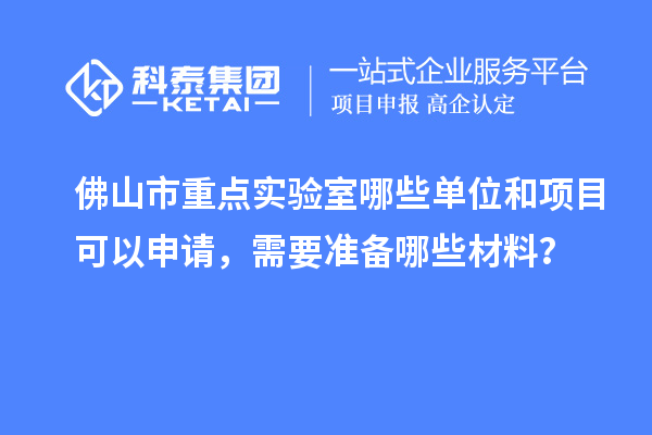 佛山市重点实验室哪些单位和项目可以申请，需要准备哪些材料？