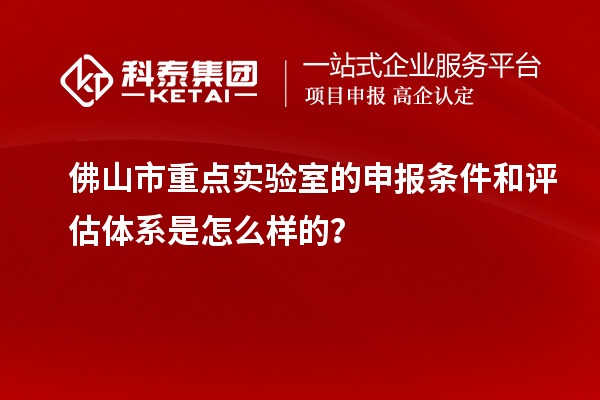 佛山市重点实验室的申报条件和评估体系是怎么样的？