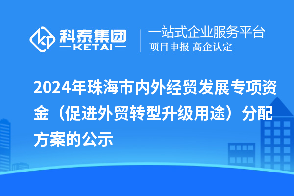 2024年珠海市内外经贸发展专项资金（促进外贸转型升级用途）分配方案的公示