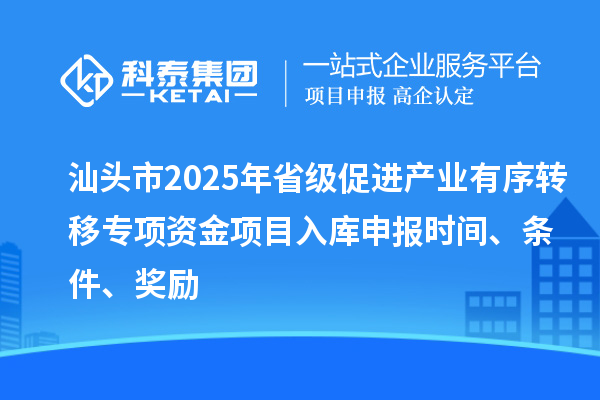 汕头市2025年省级促进产业有序转移专项资金项目入库申报时间、条件、奖励