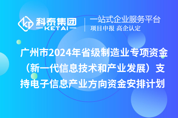 广州市2024年省级制造业当家重点任务保障专项资金（新一代信息技术和产业发展）支持电子信息产业方向资金安排计划的公示