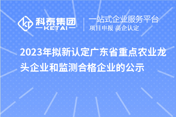 2023年拟新认定广东省重点农业龙头企业和监测合格企业的公示