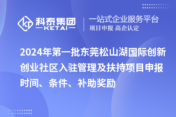 2024年第一批东莞松山湖国际创新创业社区入驻管理及扶持项目申报时间、条件、补助奖励