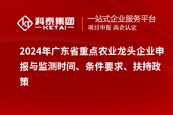 2024年广东省重点农业龙头企业申报与监测时间、条件要求、扶持政策