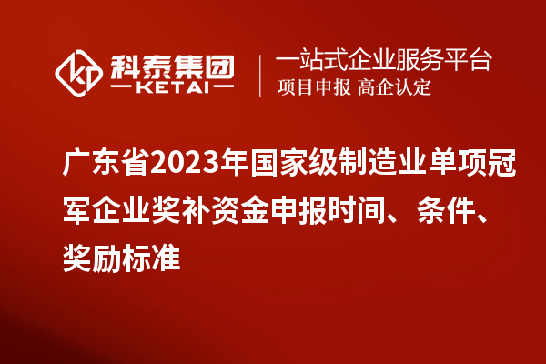 广东省2023年国家级制造业单项冠军企业奖补资金申报时间、条件、奖励标准