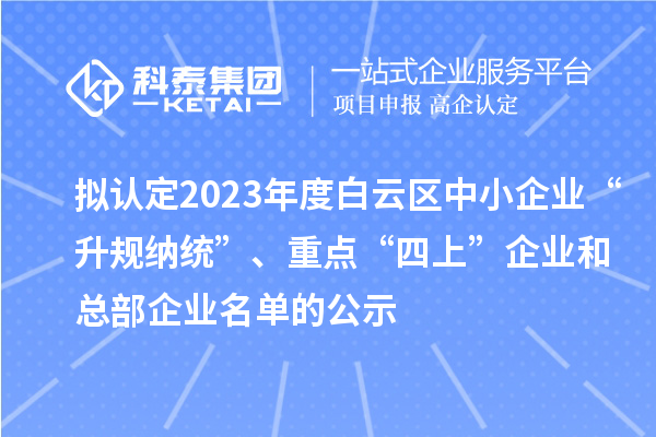 拟认定2023年度白云区中小企业“升规纳统”、重点“四上”企业和总部企业名单的公示