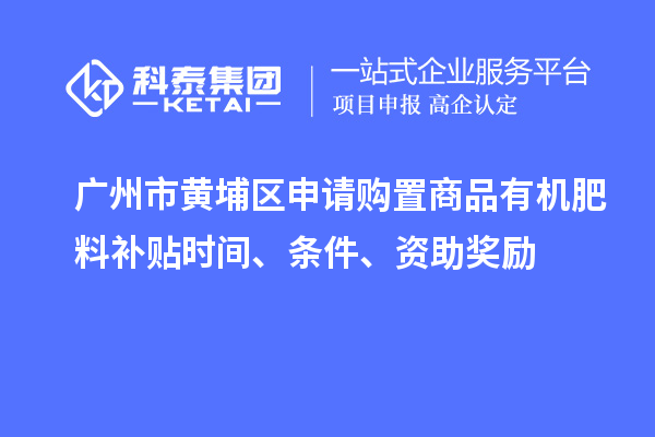 广州市黄埔区申请购置商品有机肥料补贴时间、条件、资助奖励