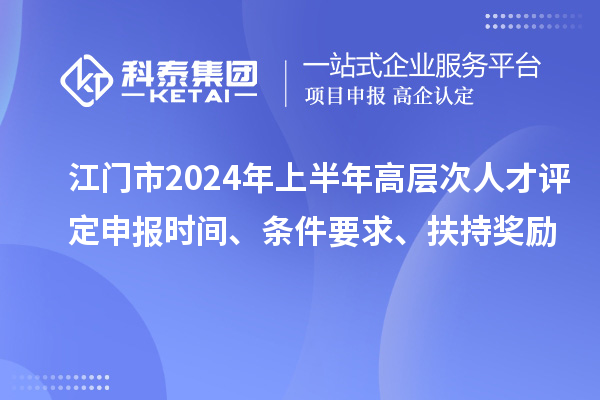 江门市2024年上半年高层次人才评定申报时间、条件要求、扶持奖励