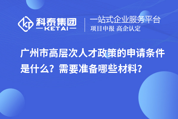 广州市高层次人才政策的申请条件是什么？需要准备哪些材料？