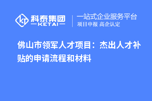 佛山市领军人才项目：杰出人才补贴的申请流程和材料