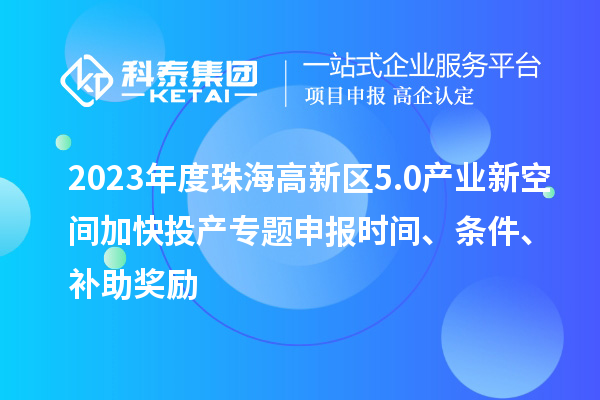 2023年度珠海高新区5.0产业新空间加快投产专题申报时间、条件、补助奖励