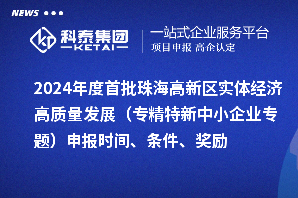 2024年度首批珠海高新区实体经济高质量发展（专精特新中小企业专题）申报时间、条件、奖励