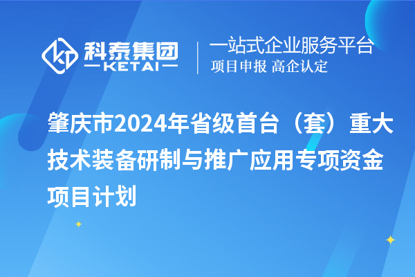 肇庆市2024年省级首台（套）重大技术装备研制与推广应用专项资金项目计划