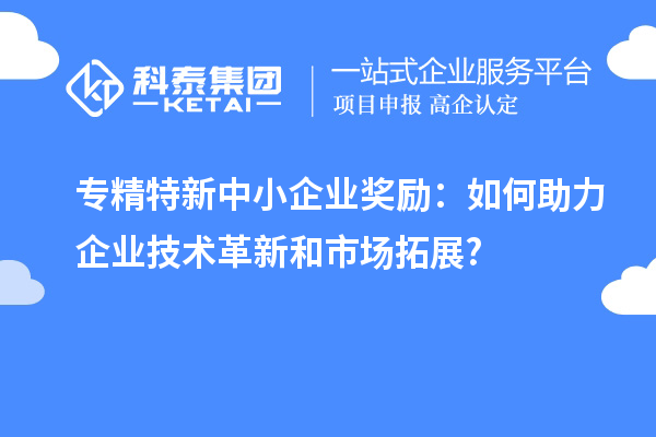 <a href=//m.auto-fm.com/fuwu/zhuanjingtexin.html target=_blank class=infotextkey>专精特新中小企业</a>奖励：如何助力企业技术革新和市场拓展?