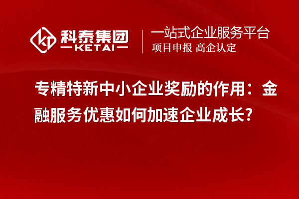 专精特新中小企业奖励的作用：金融服务优惠如何加速企业成长?